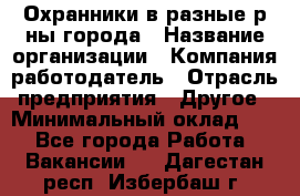 Охранники в разные р-ны города › Название организации ­ Компания-работодатель › Отрасль предприятия ­ Другое › Минимальный оклад ­ 1 - Все города Работа » Вакансии   . Дагестан респ.,Избербаш г.